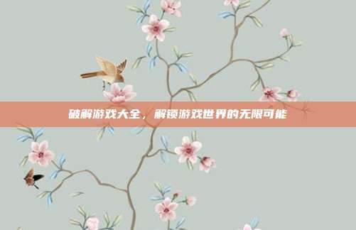 破解游戏大全，解锁游戏世界的无限可能