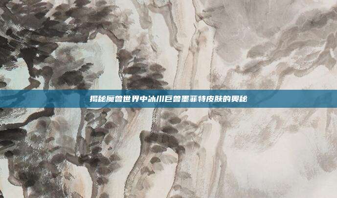揭秘魔兽世界中冰川巨兽墨菲特皮肤的奥秘