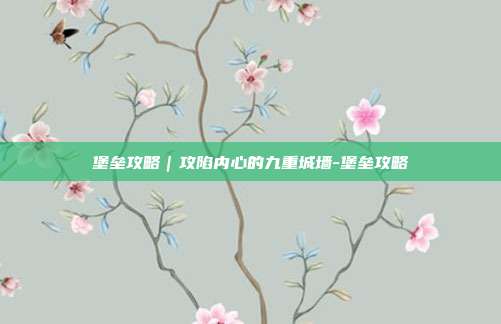 堡垒攻略｜攻陷内心的九重城墙-堡垒攻略