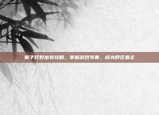 猴子打野出装攻略,掌握游戏节奏,成为野区霸主