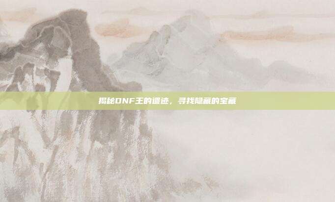 揭秘DNF王的遗迹,寻找隐藏的宝藏