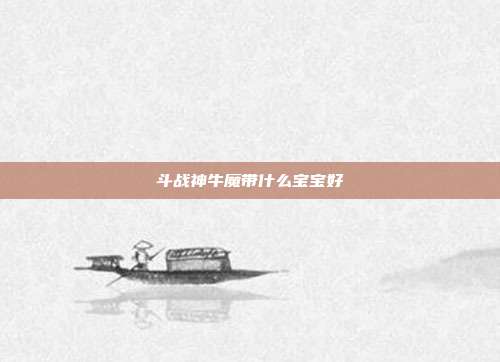 斗战神牛魔带什么宝宝好