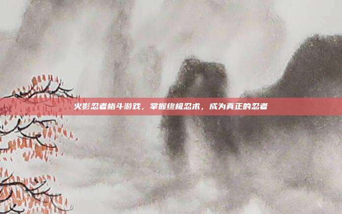 火影忍者格斗游戏,掌握终极忍术,成为真正的忍者