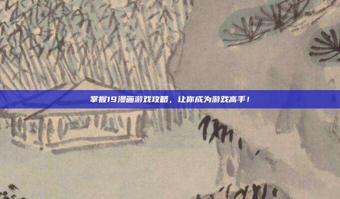 掌握19漫画游戏攻略，让你成为游戏高手！
