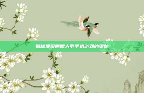 揭秘顶级画质大型手机游戏的奥秘