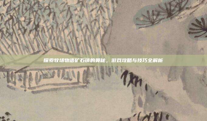 探索牧场物语矿石镇的奥秘,游戏攻略与技巧全解析