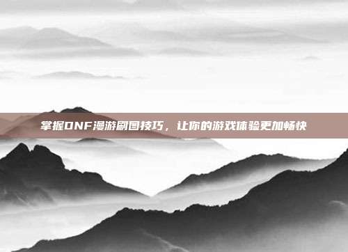 掌握DNF漫游刷图技巧，让你的游戏体验更加畅快