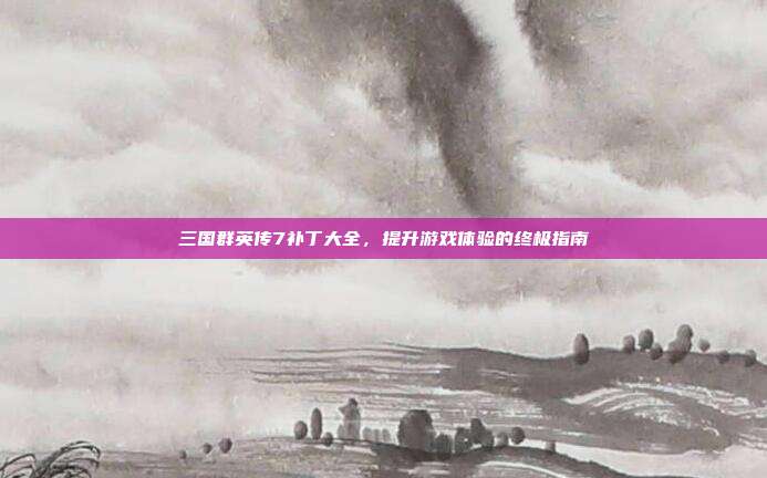 三国群英传7补丁大全,提升游戏体验的终极指南