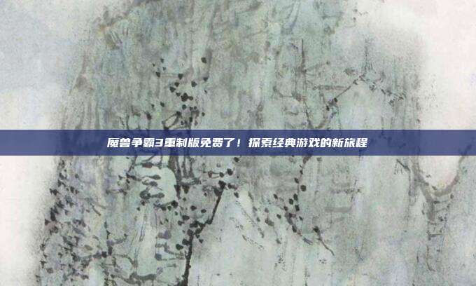 魔兽争霸3重制版免费了!探索经典游戏的新旅程