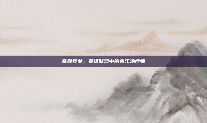 掌握琴女，英雄联盟中的音乐治疗师