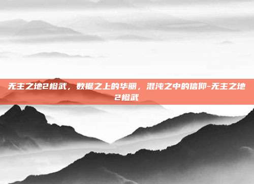 无主之地2橙武，数据之上的华丽，混沌之中的信仰-无主之地2橙武