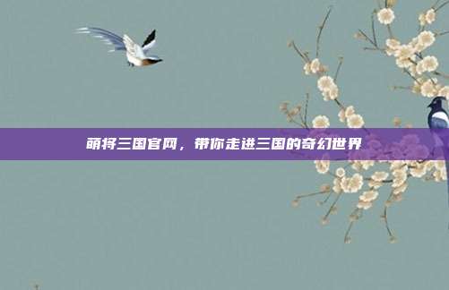 萌将三国官网，带你走进三国的奇幻世界