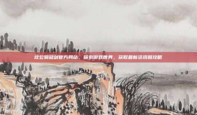 坎公骑冠剑官方网站,探索游戏世界,获取最新资讯和攻略