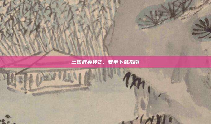 三国群英传2,安卓下载指南