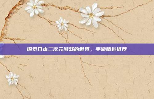 探索日本二次元游戏的世界,手游精选推荐
