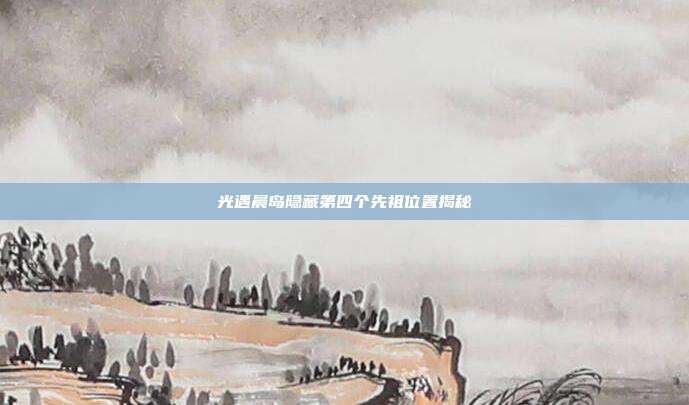 光遇晨岛隐藏第四个先祖位置揭秘