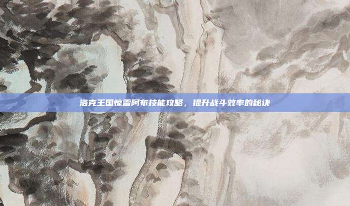 洛克王国惊雷阿布技能攻略，提升战斗效率的秘诀