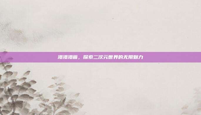漫漫漫画，探索二次元世界的无限魅力