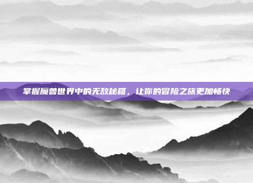 掌握魔兽世界中的无敌秘籍,让你的冒险之旅更加畅快