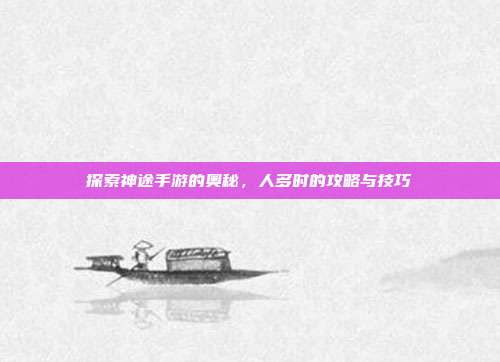探索神途手游的奥秘，人多时的攻略与技巧