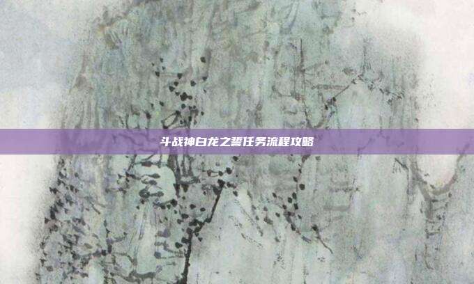 斗战神白龙之誓任务流程攻略