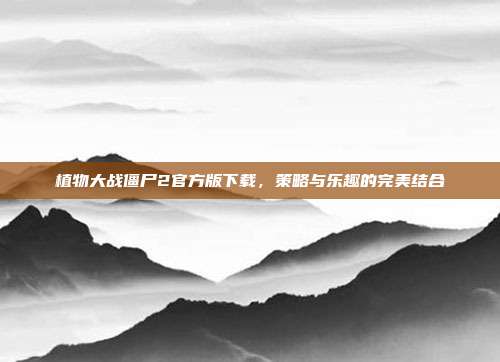 植物大战僵尸2官方版下载，策略与乐趣的完美结合