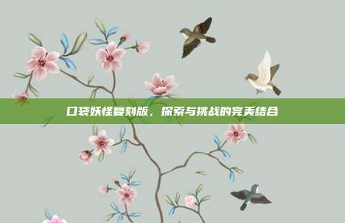 口袋妖怪复刻版，探索与挑战的完美结合