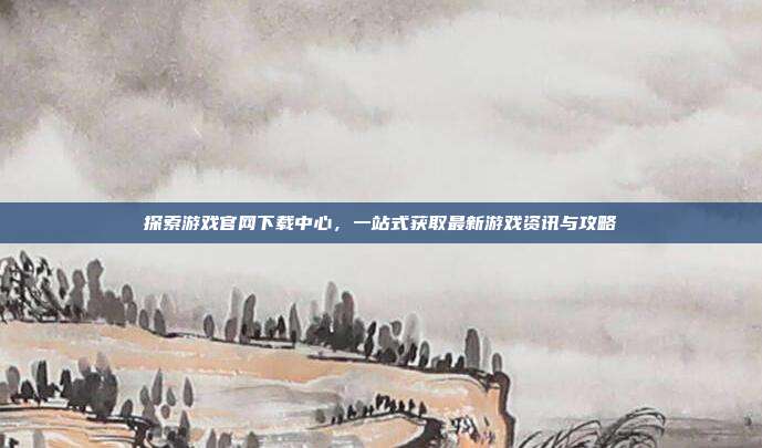 探索游戏官网下载中心，一站式获取最新游戏资讯与攻略