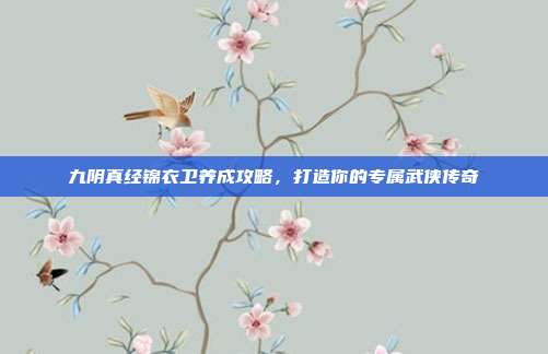 九阴真经锦衣卫养成攻略，打造你的专属武侠传奇