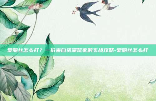 爱丽丝怎么打?一份来自资深玩家的实战攻略-爱丽丝怎么打