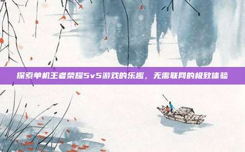 探索单机王者荣耀5v5游戏的乐趣，无需联网的极致体验