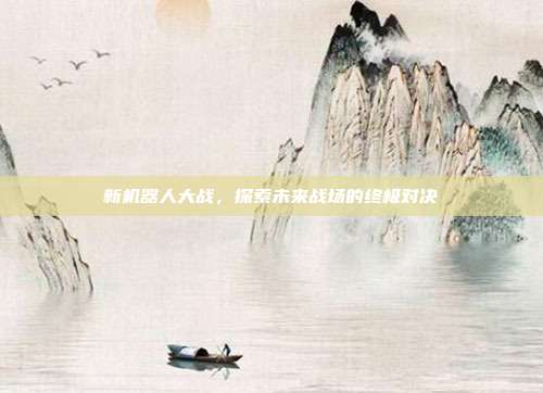 新机器人大战,探索未来战场的终极对决