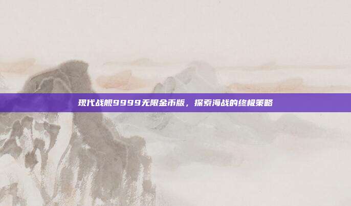 现代战舰9999无限金币版,探索海战的终极策略