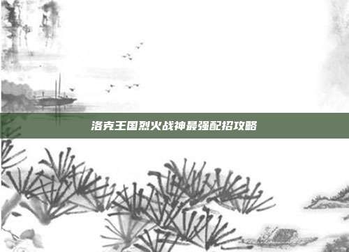 洛克王国烈火战神最强配招攻略