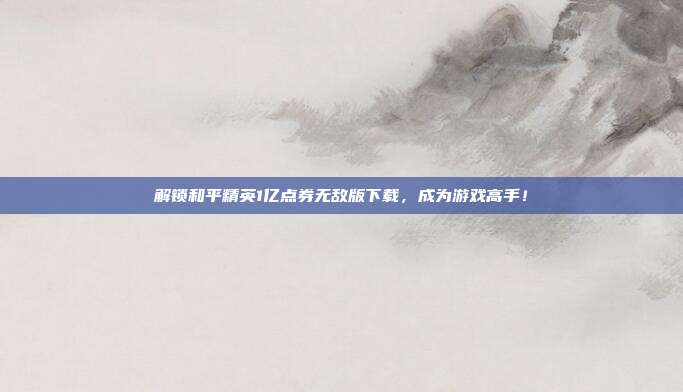 解锁和平精英1亿点券无敌版下载,成为游戏高手!