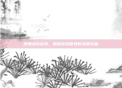 免费试玩游戏,探索游戏世界的无限乐趣