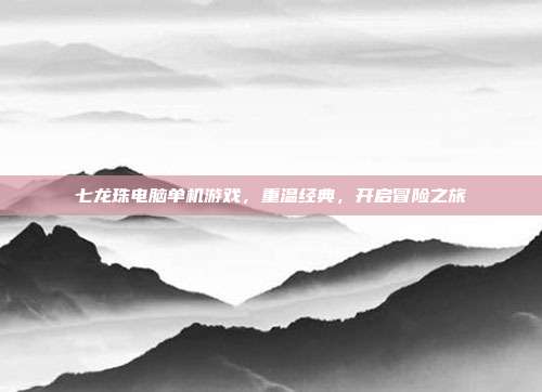 七龙珠电脑单机游戏,重温经典,开启冒险之旅