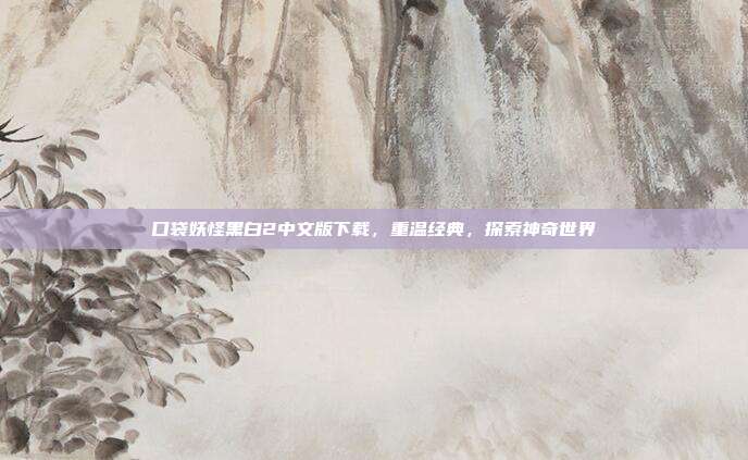 口袋妖怪黑白2中文版下载,重温经典,探索神奇世界