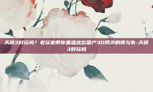 天骄3好玩吗？老玩家带你重温这款国产3D网游的得与失-天骄3好玩吗
