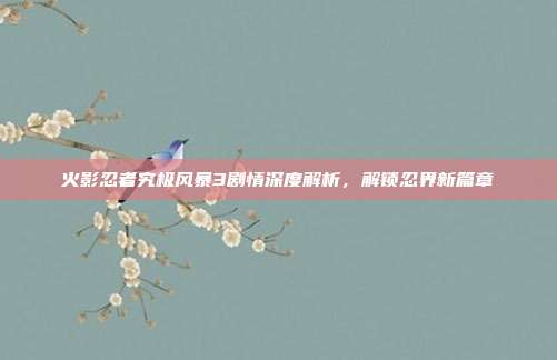 火影忍者究极风暴3剧情深度解析，解锁忍界新篇章