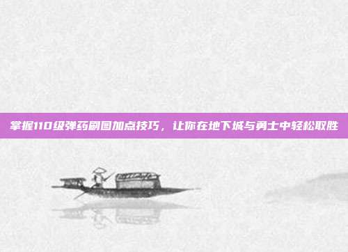 掌握110级弹药刷图加点技巧，让你在地下城与勇士中轻松取胜