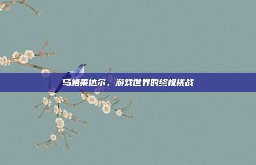 乌格莱达尔，游戏世界的终极挑战