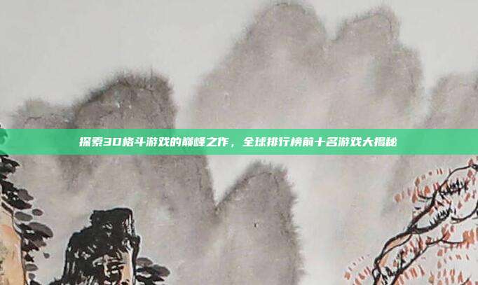 探索3D格斗游戏的巅峰之作,全球排行榜前十名游戏大揭秘