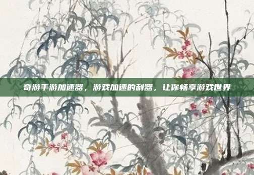 奇游手游加速器,游戏加速的利器,让你畅享游戏世界
