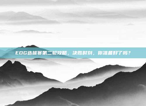 EDG选拔赛第二轮攻略,决胜时刻,你准备好了吗?