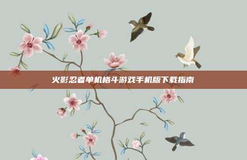 火影忍者单机格斗游戏手机版下载指南