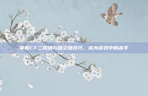 掌握CF二段跳与踏空跳技巧，成为游戏中的高手