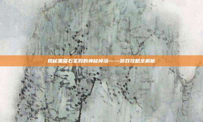 揭秘黑曜石圣殿的神秘掉落——游戏攻略全解析