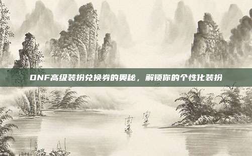 DNF高级装扮兑换券的奥秘，解锁你的个性化装扮