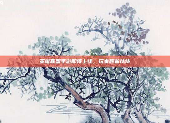 英雄联盟手游即将上线，玩家翘首以待
